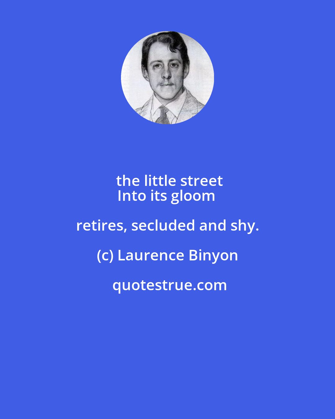Laurence Binyon: the little street
Into its gloom retires, secluded and shy.