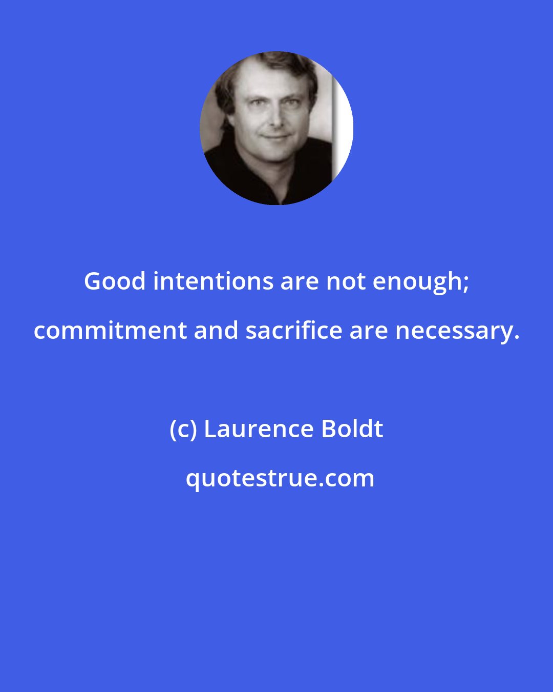 Laurence Boldt: Good intentions are not enough; commitment and sacrifice are necessary.