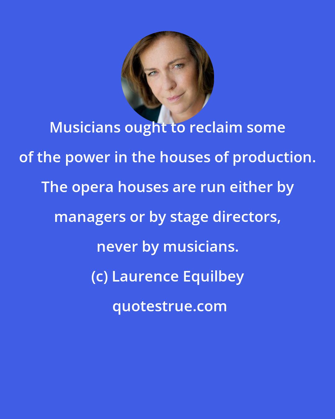 Laurence Equilbey: Musicians ought to reclaim some of the power in the houses of production. The opera houses are run either by managers or by stage directors, never by musicians.