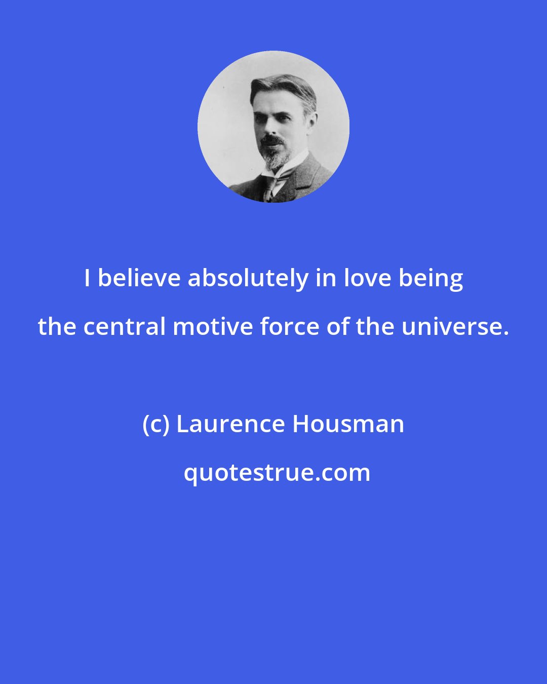 Laurence Housman: I believe absolutely in love being the central motive force of the universe.