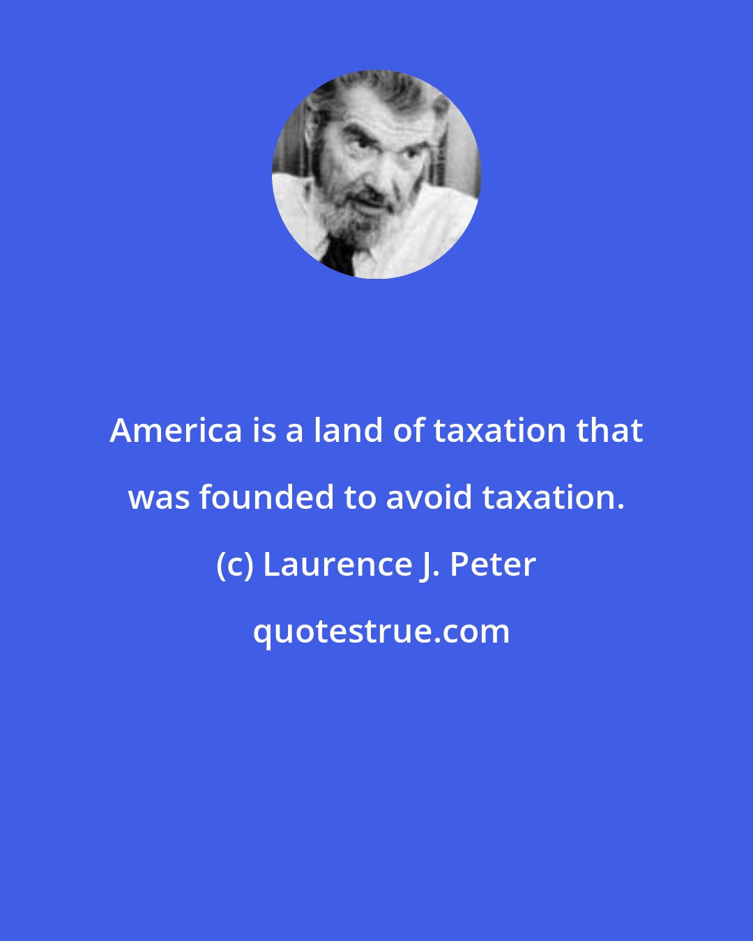 Laurence J. Peter: America is a land of taxation that was founded to avoid taxation.