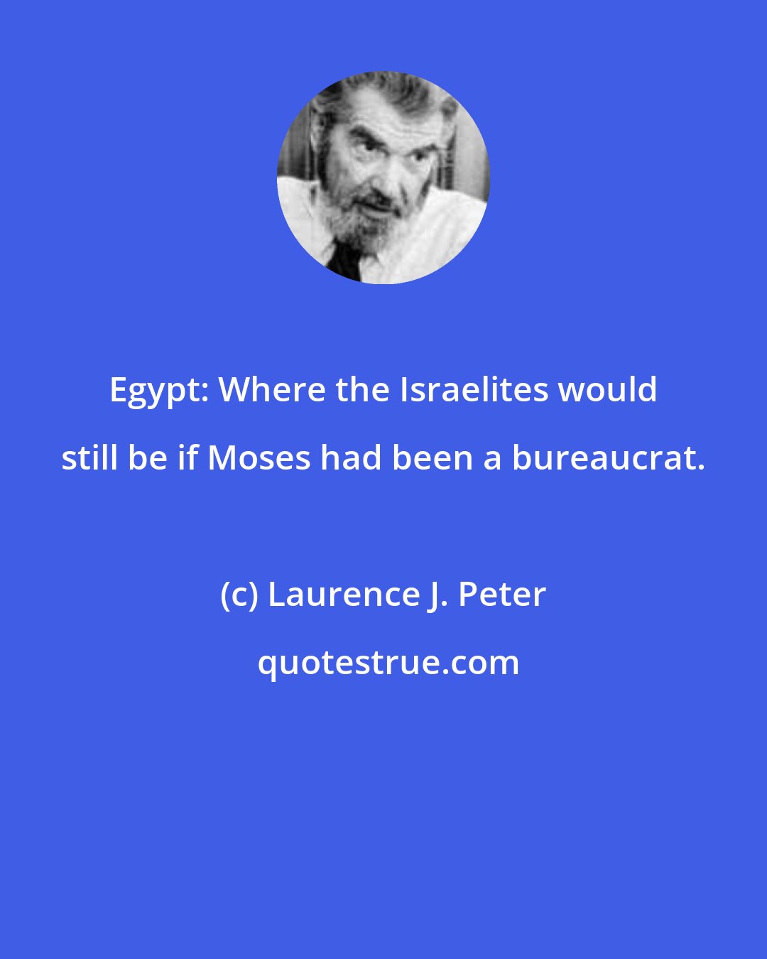 Laurence J. Peter: Egypt: Where the Israelites would still be if Moses had been a bureaucrat.