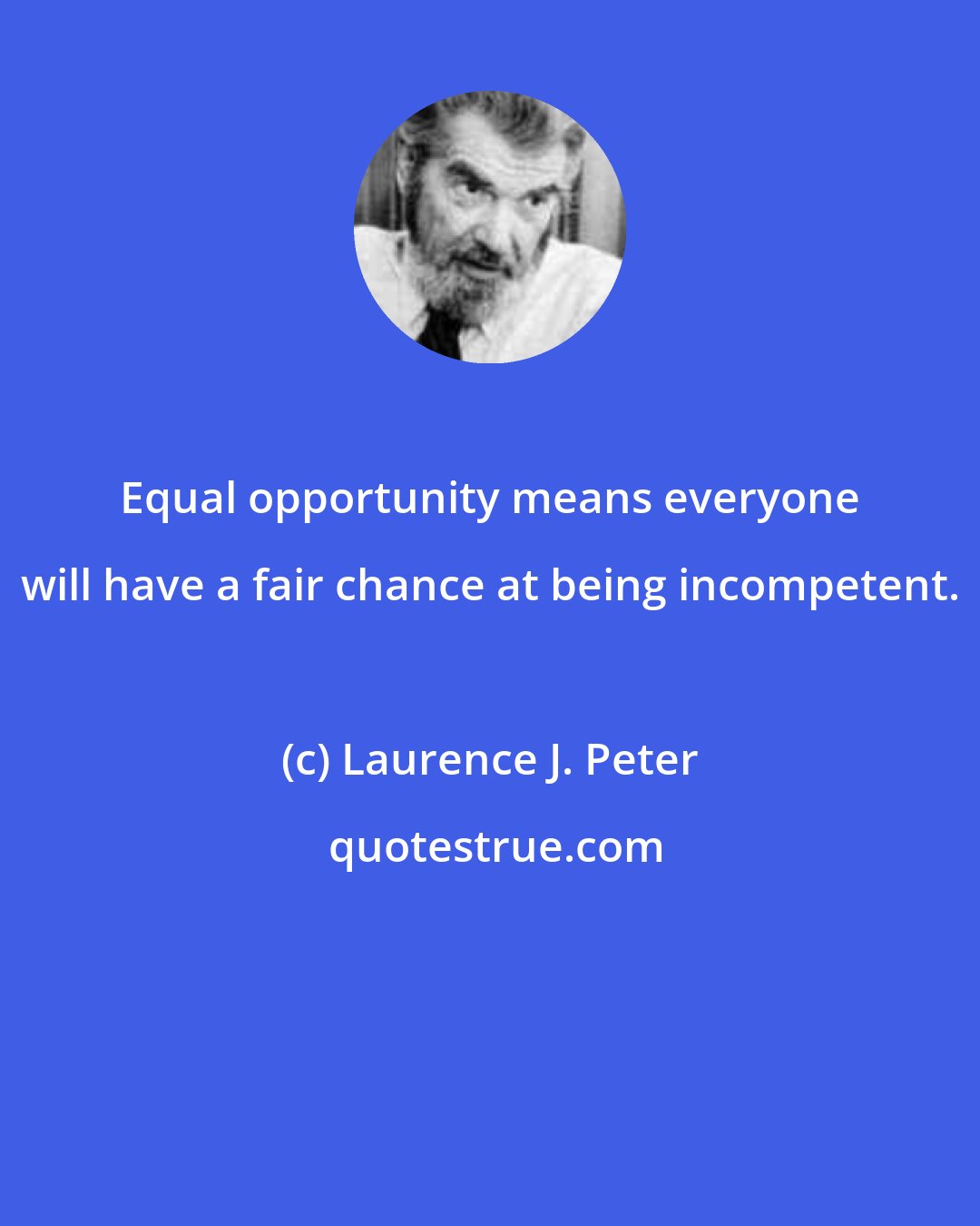 Laurence J. Peter: Equal opportunity means everyone will have a fair chance at being incompetent.