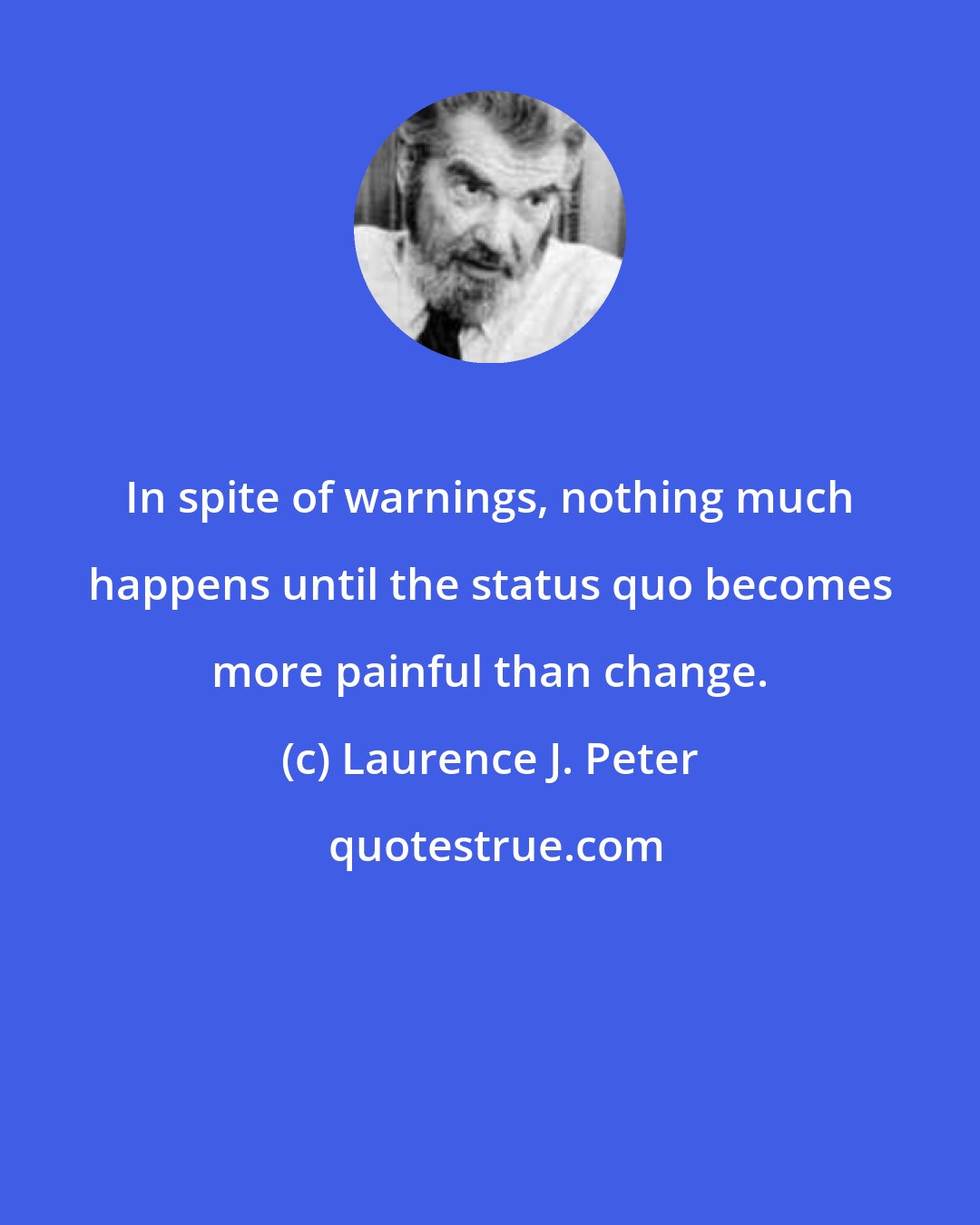 Laurence J. Peter: In spite of warnings, nothing much happens until the status quo becomes more painful than change.