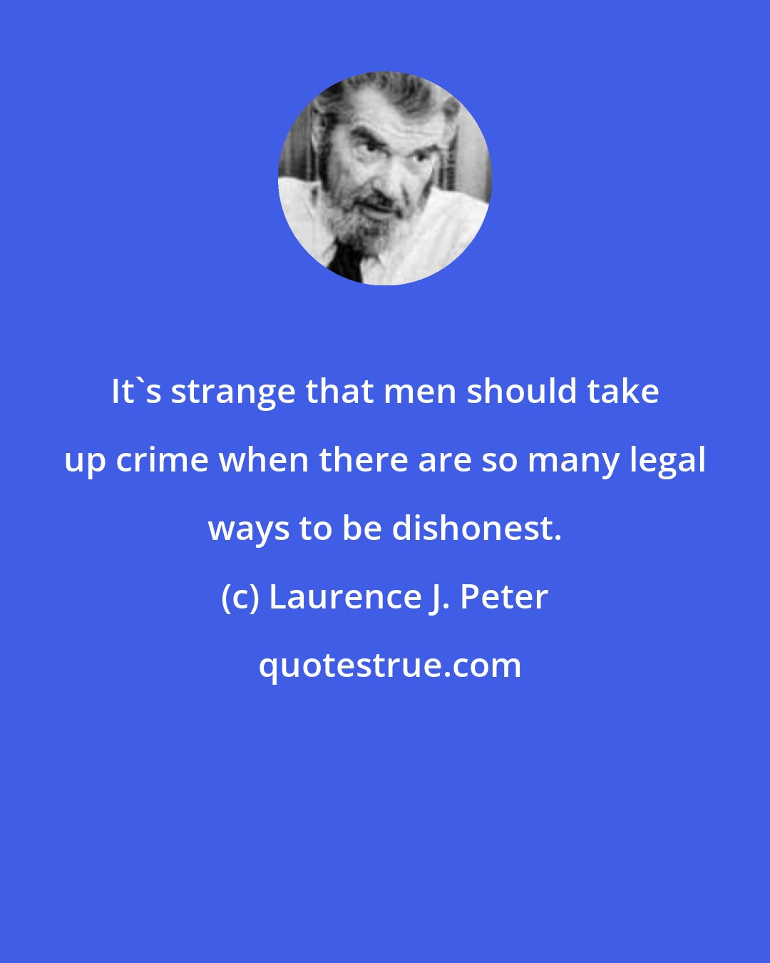 Laurence J. Peter: It's strange that men should take up crime when there are so many legal ways to be dishonest.