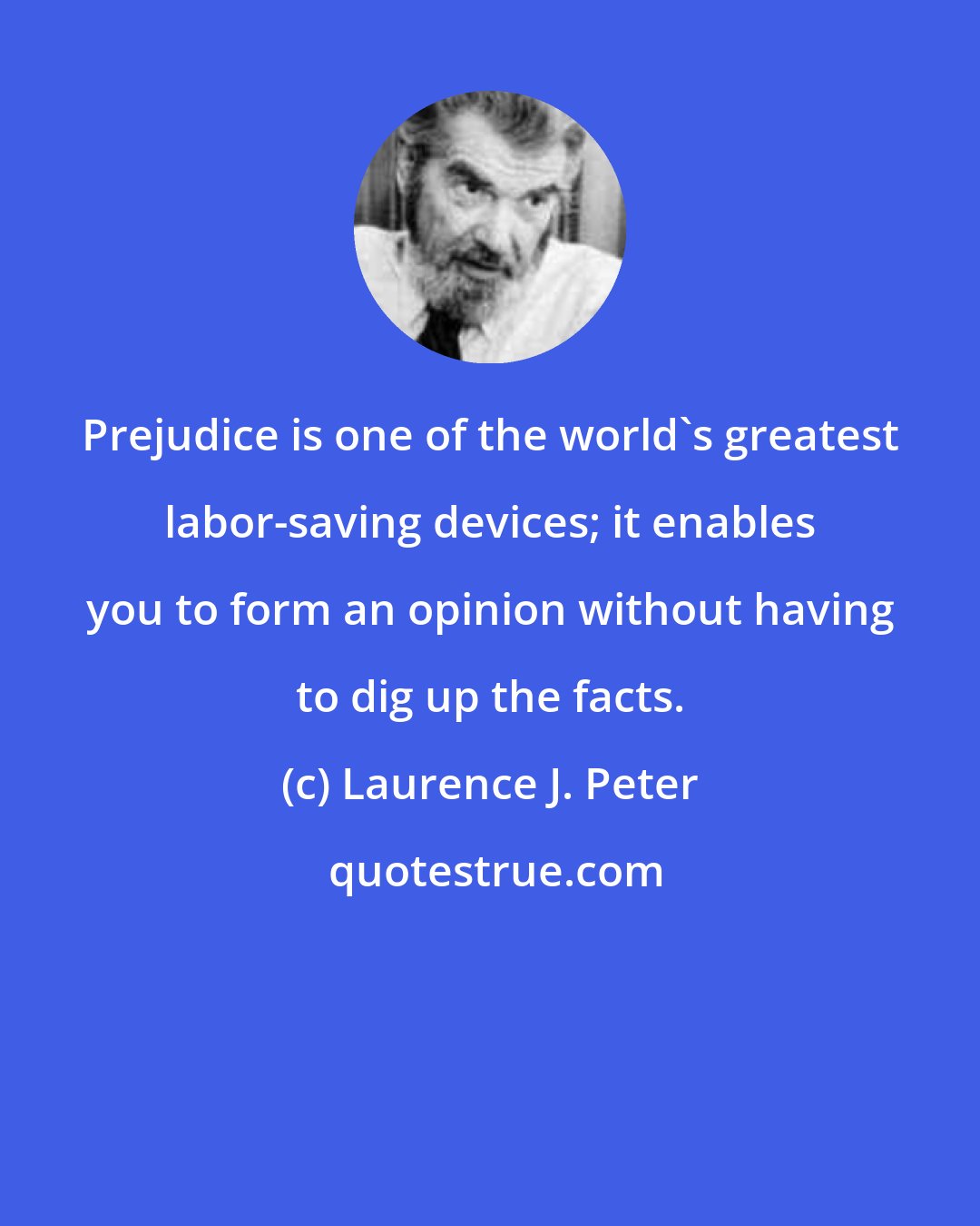 Laurence J. Peter: Prejudice is one of the world's greatest labor-saving devices; it enables you to form an opinion without having to dig up the facts.