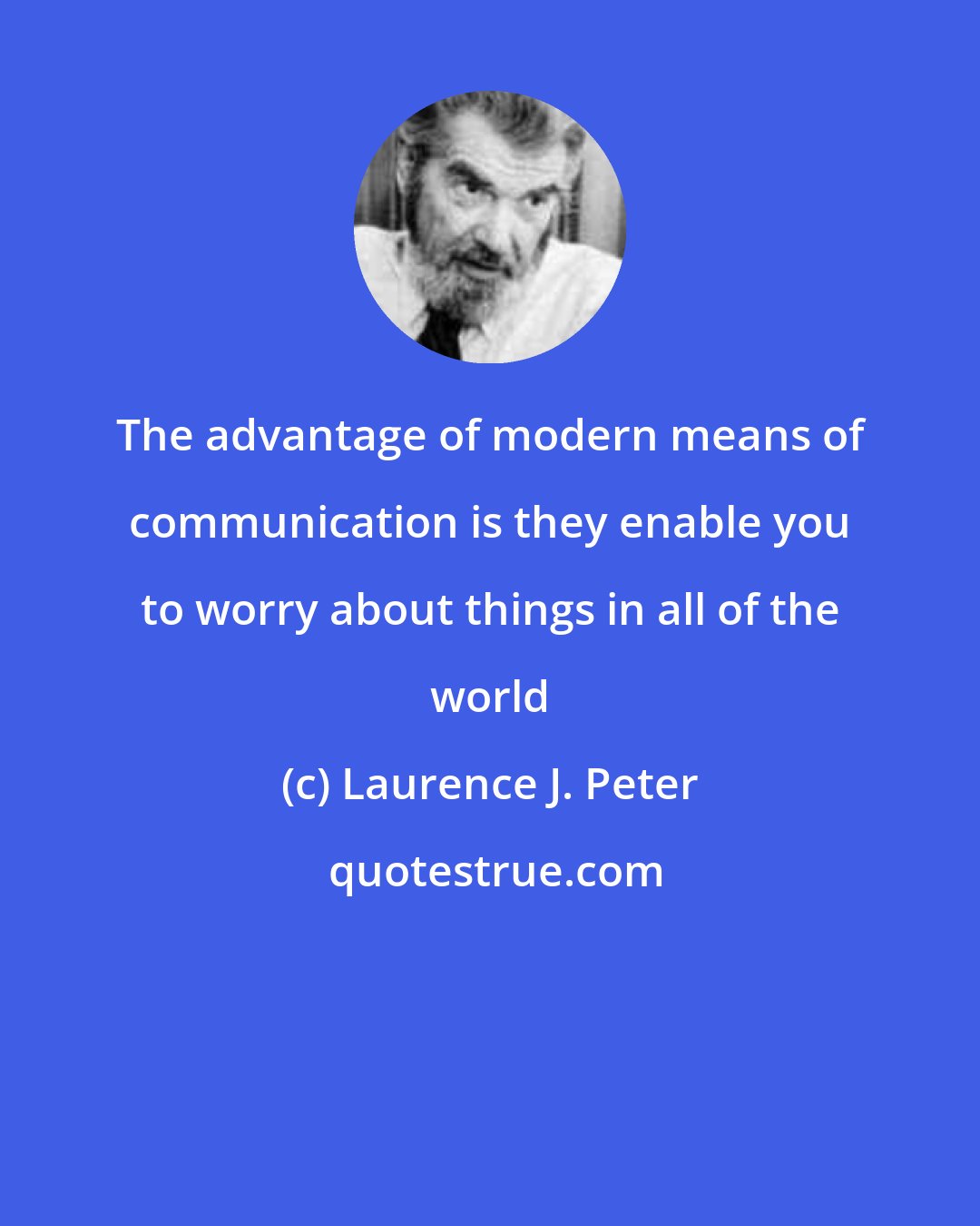 Laurence J. Peter: The advantage of modern means of communication is they enable you to worry about things in all of the world