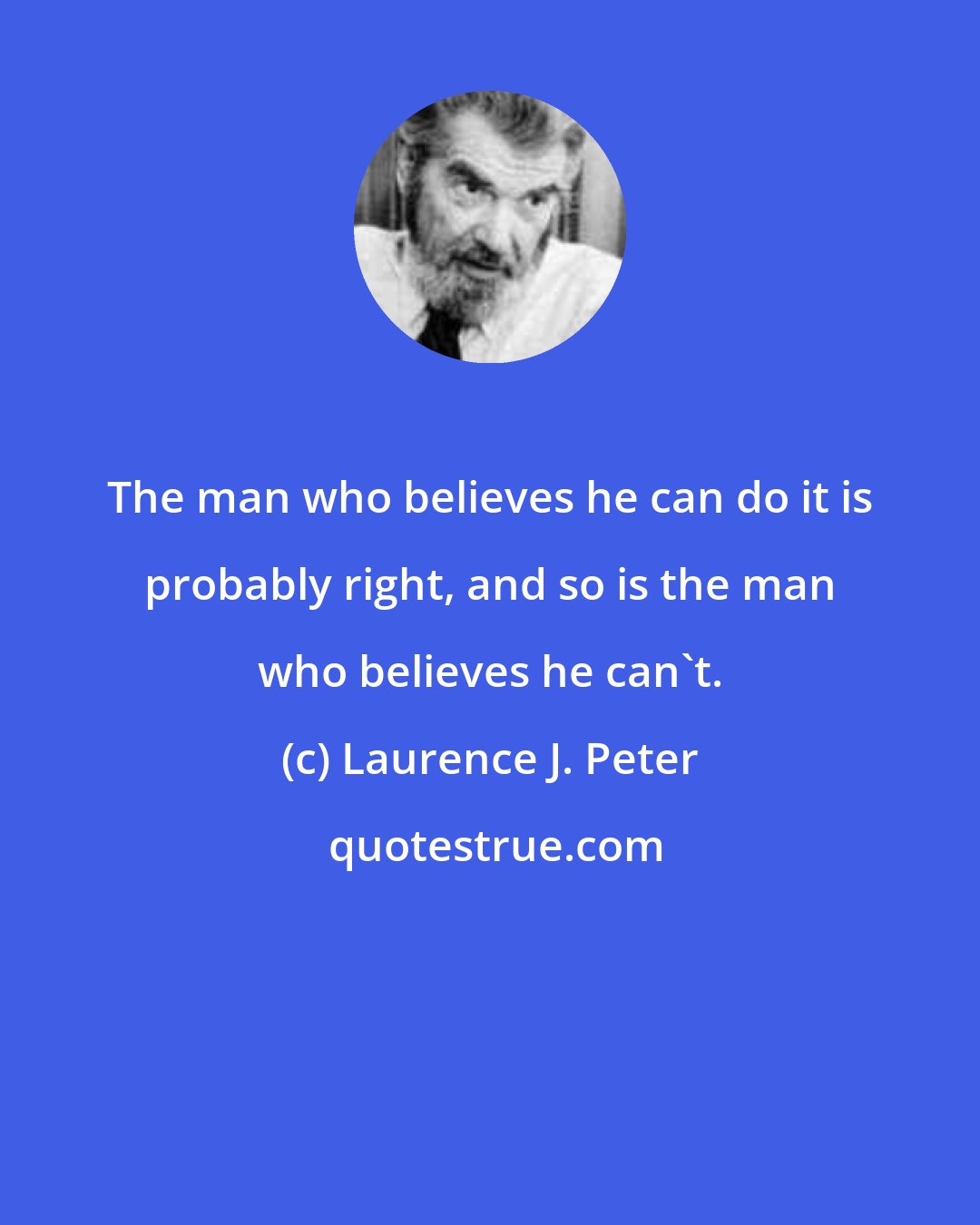 Laurence J. Peter: The man who believes he can do it is probably right, and so is the man who believes he can't.