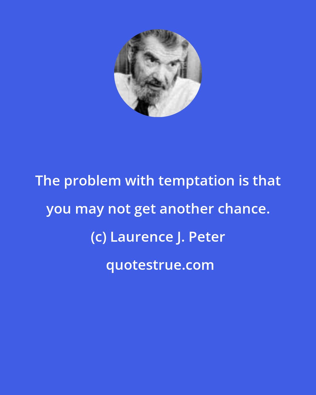 Laurence J. Peter: The problem with temptation is that you may not get another chance.