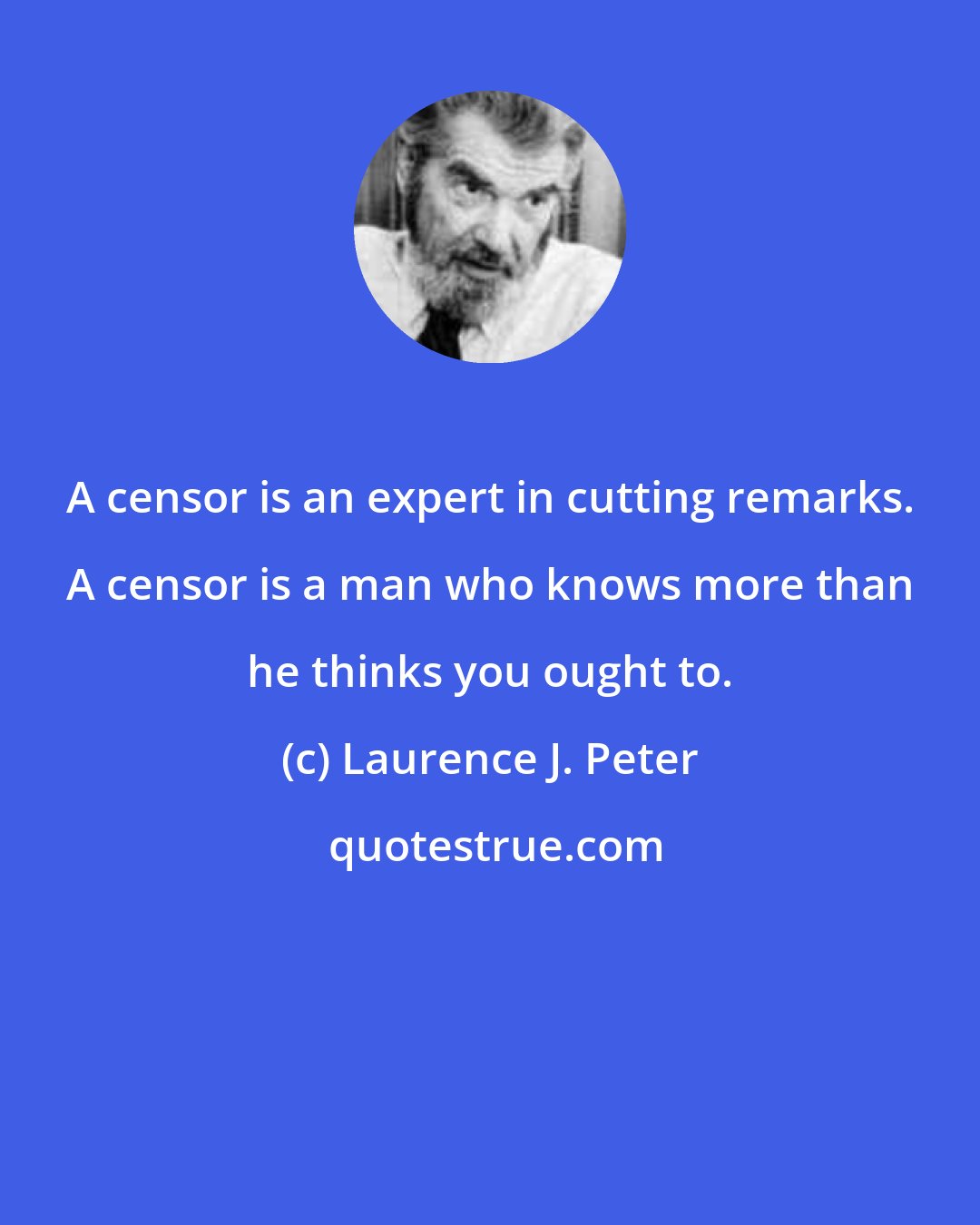 Laurence J. Peter: A censor is an expert in cutting remarks. A censor is a man who knows more than he thinks you ought to.