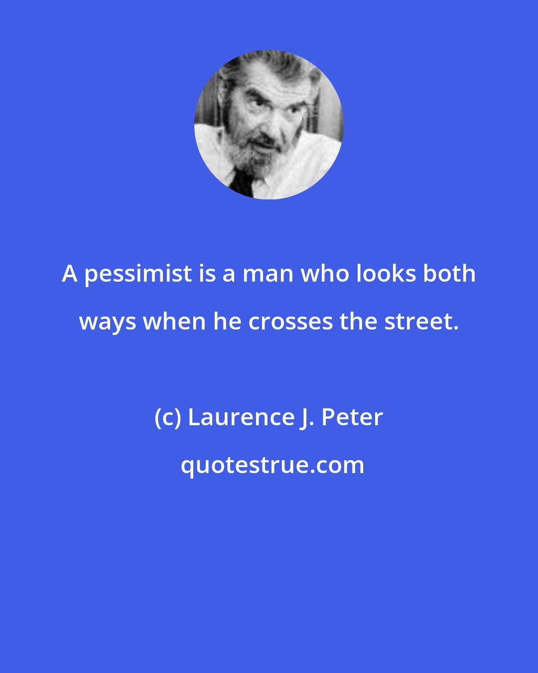 Laurence J. Peter: A pessimist is a man who looks both ways when he crosses the street.