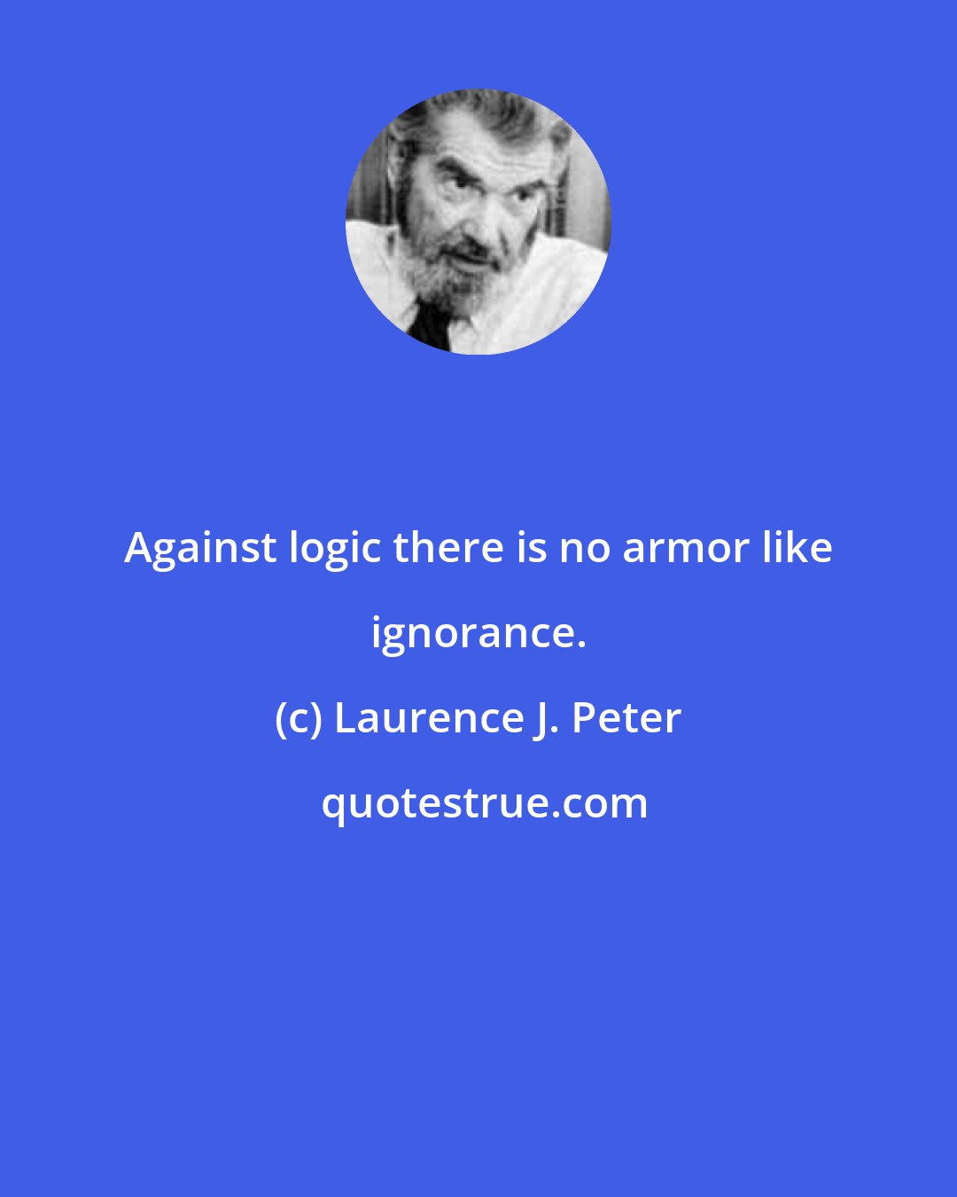 Laurence J. Peter: Against logic there is no armor like ignorance.