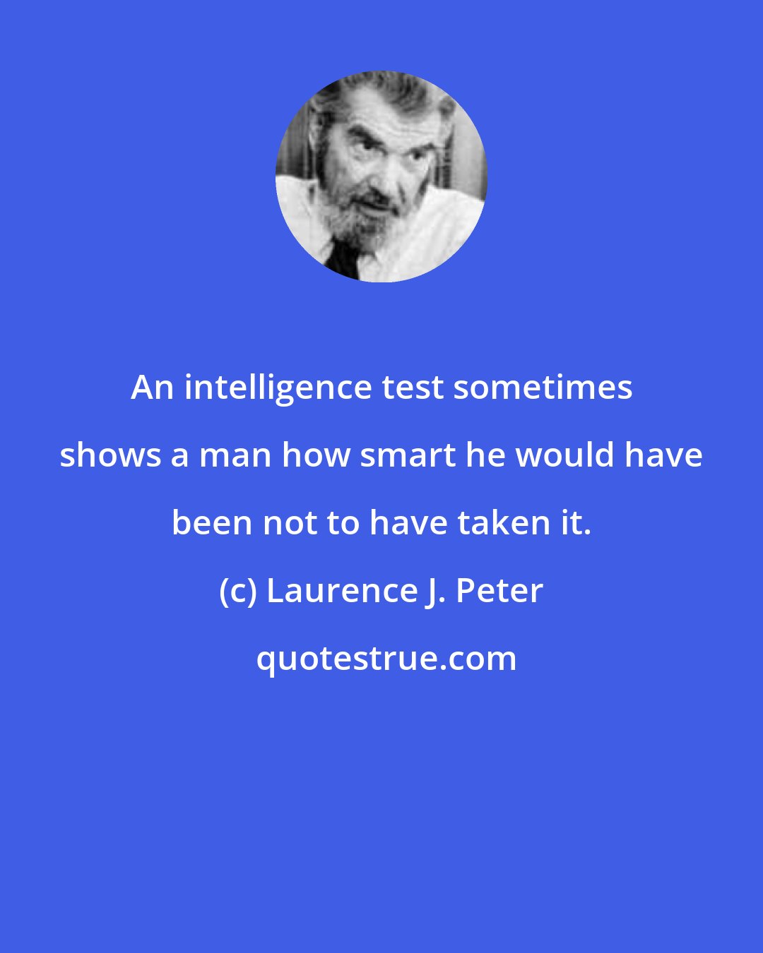 Laurence J. Peter: An intelligence test sometimes shows a man how smart he would have been not to have taken it.