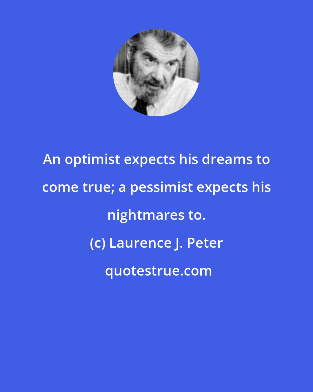 Laurence J. Peter: An optimist expects his dreams to come true; a pessimist expects his nightmares to.