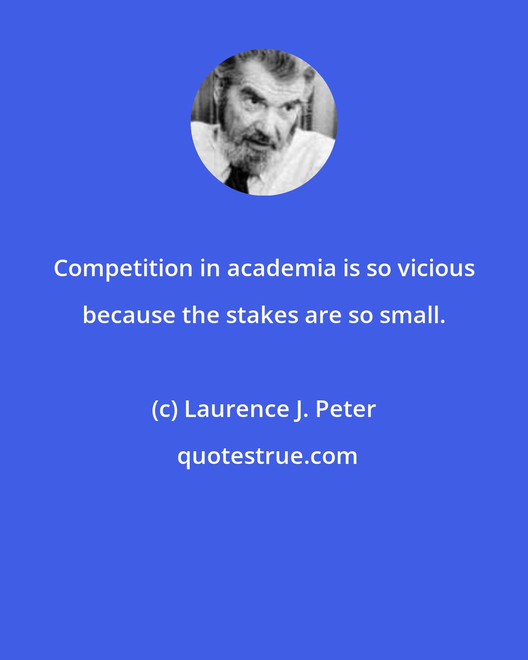 Laurence J. Peter: Competition in academia is so vicious because the stakes are so small.