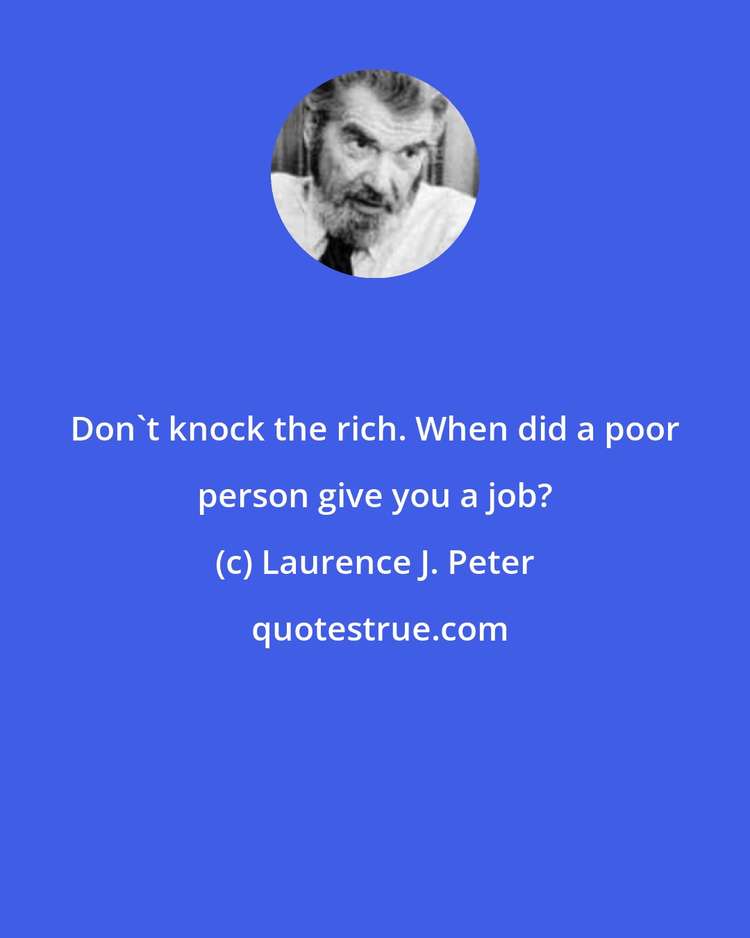 Laurence J. Peter: Don't knock the rich. When did a poor person give you a job?