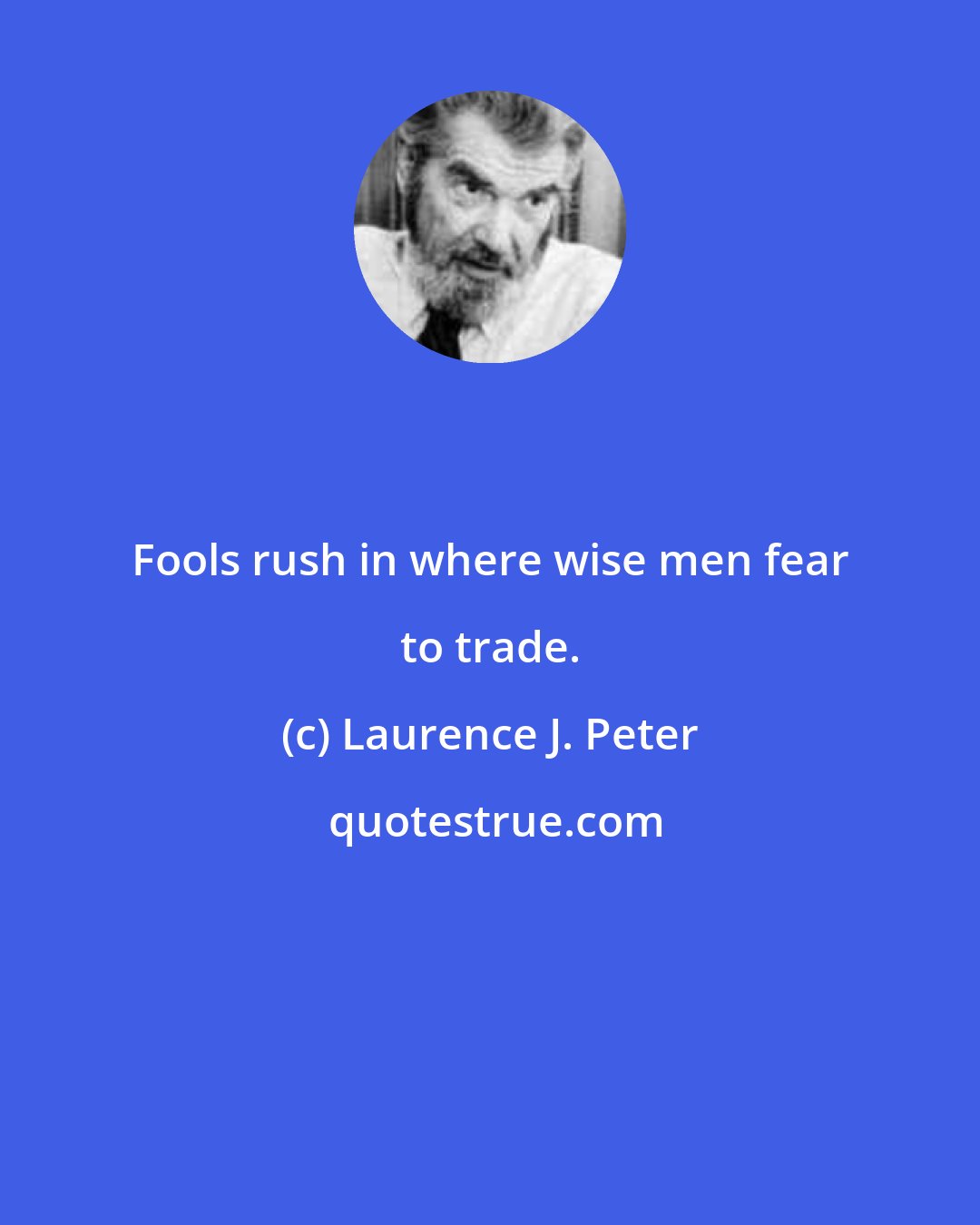 Laurence J. Peter: Fools rush in where wise men fear to trade.