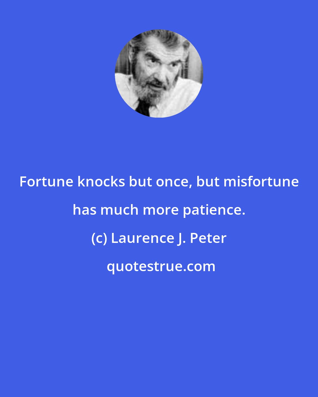 Laurence J. Peter: Fortune knocks but once, but misfortune has much more patience.