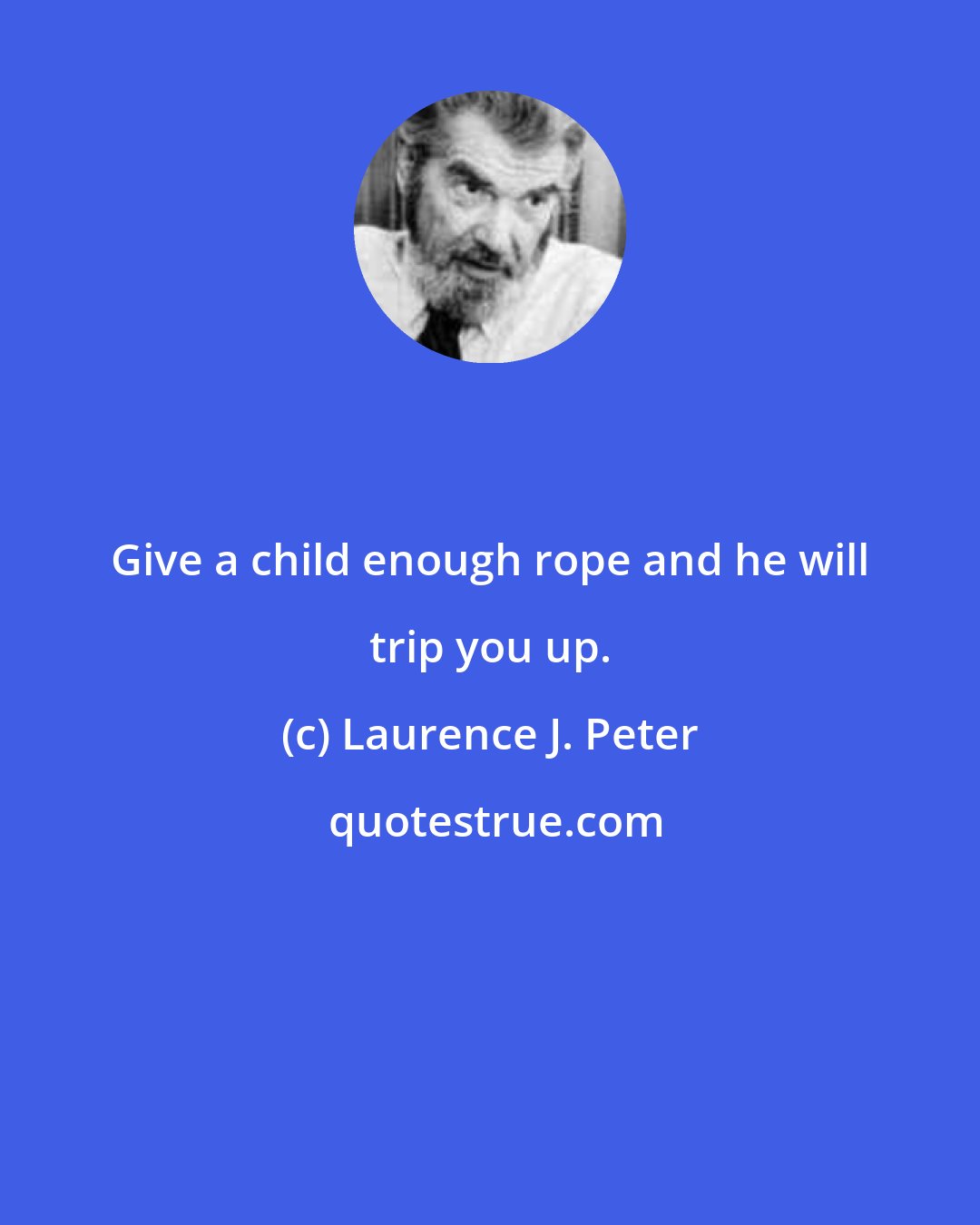 Laurence J. Peter: Give a child enough rope and he will trip you up.