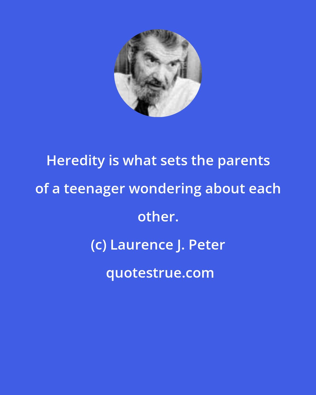 Laurence J. Peter: Heredity is what sets the parents of a teenager wondering about each other.