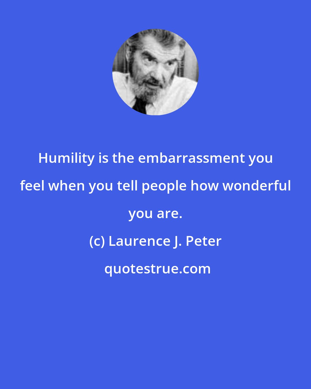 Laurence J. Peter: Humility is the embarrassment you feel when you tell people how wonderful you are.