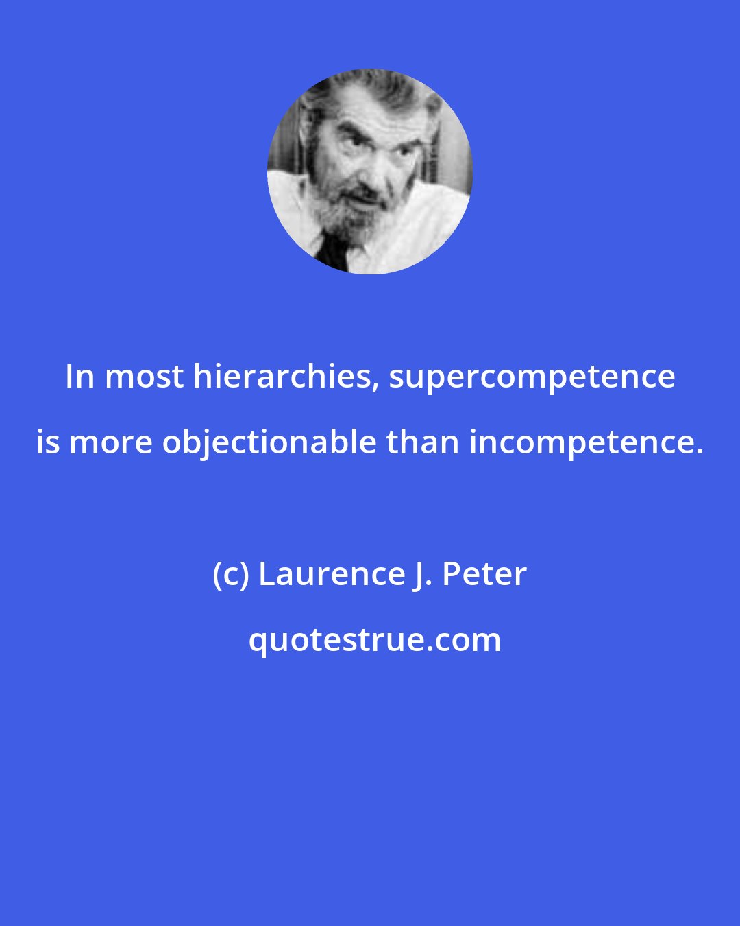 Laurence J. Peter: In most hierarchies, supercompetence is more objectionable than incompetence.