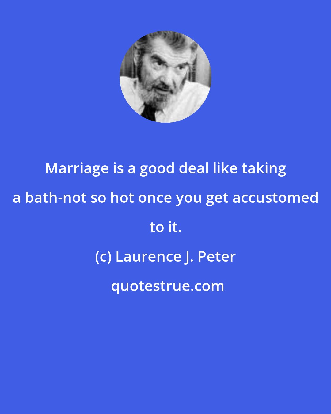 Laurence J. Peter: Marriage is a good deal like taking a bath-not so hot once you get accustomed to it.