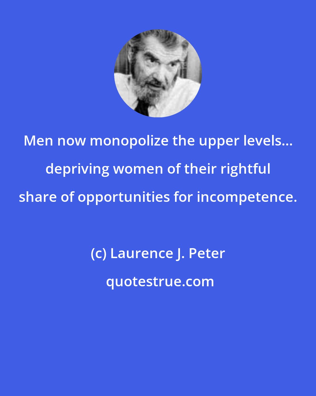 Laurence J. Peter: Men now monopolize the upper levels... depriving women of their rightful share of opportunities for incompetence.