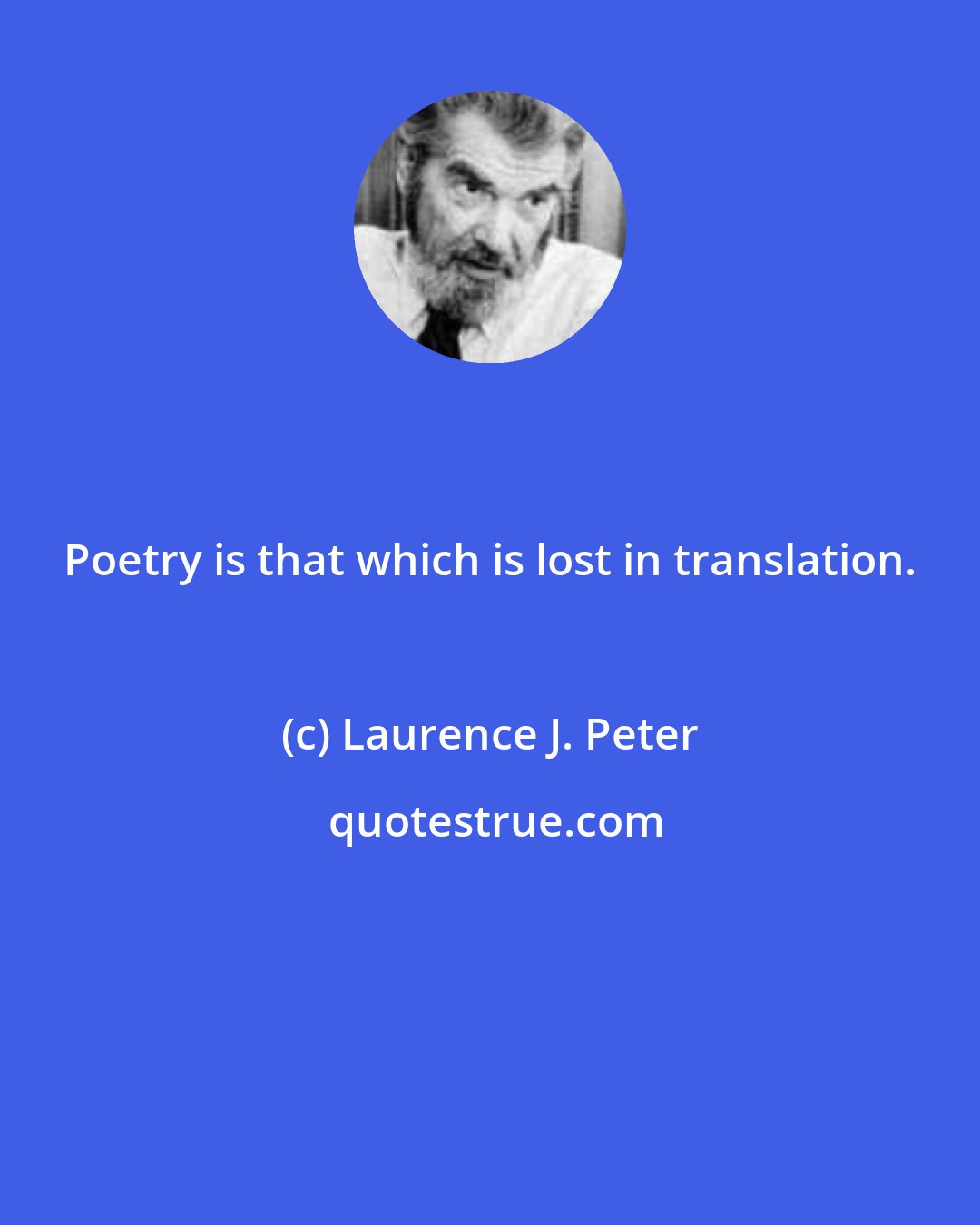 Laurence J. Peter: Poetry is that which is lost in translation.