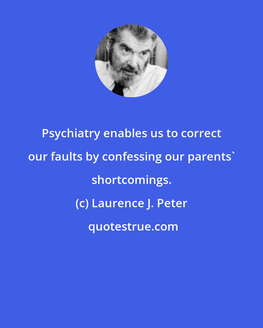 Laurence J. Peter: Psychiatry enables us to correct our faults by confessing our parents' shortcomings.