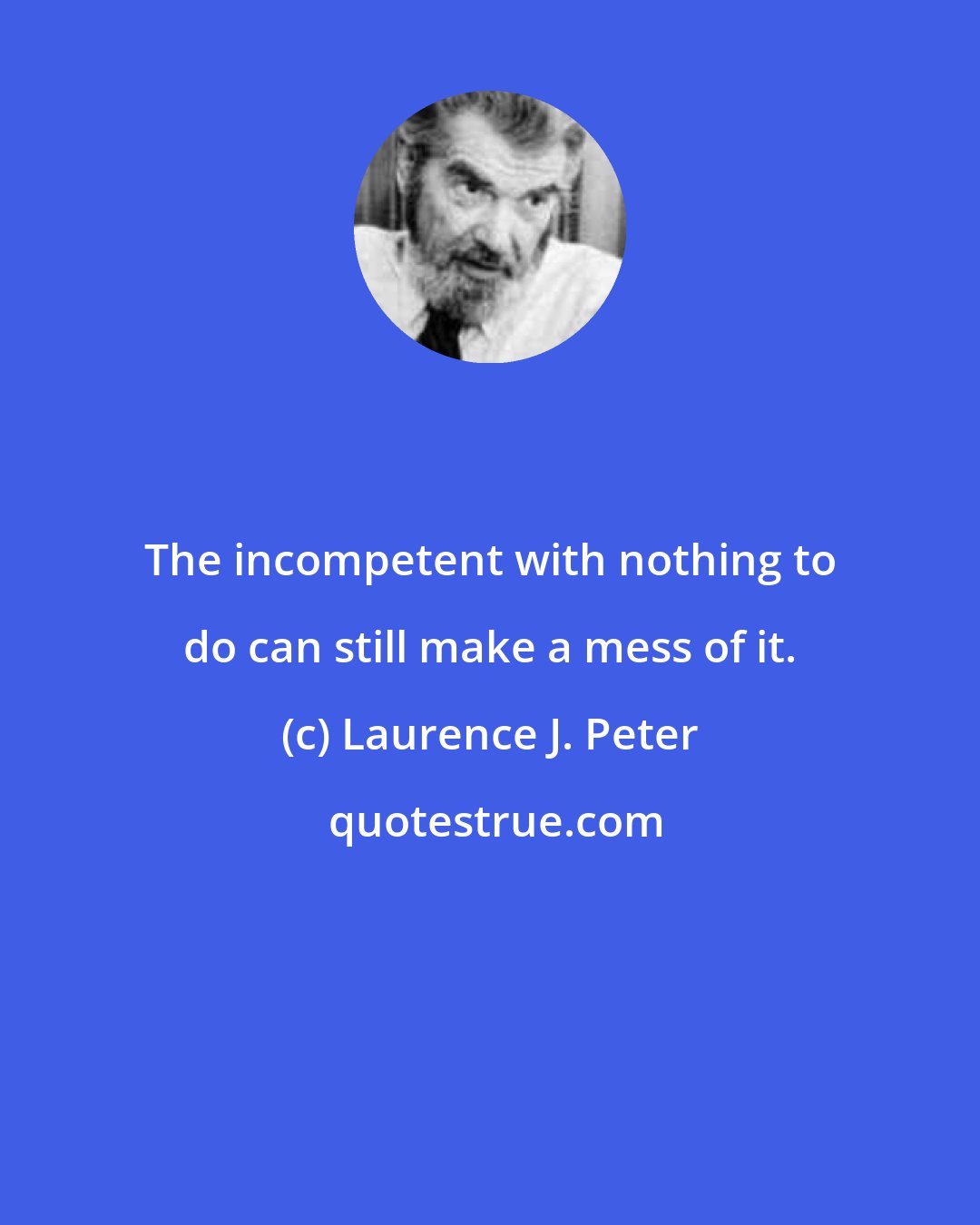 Laurence J. Peter: The incompetent with nothing to do can still make a mess of it.