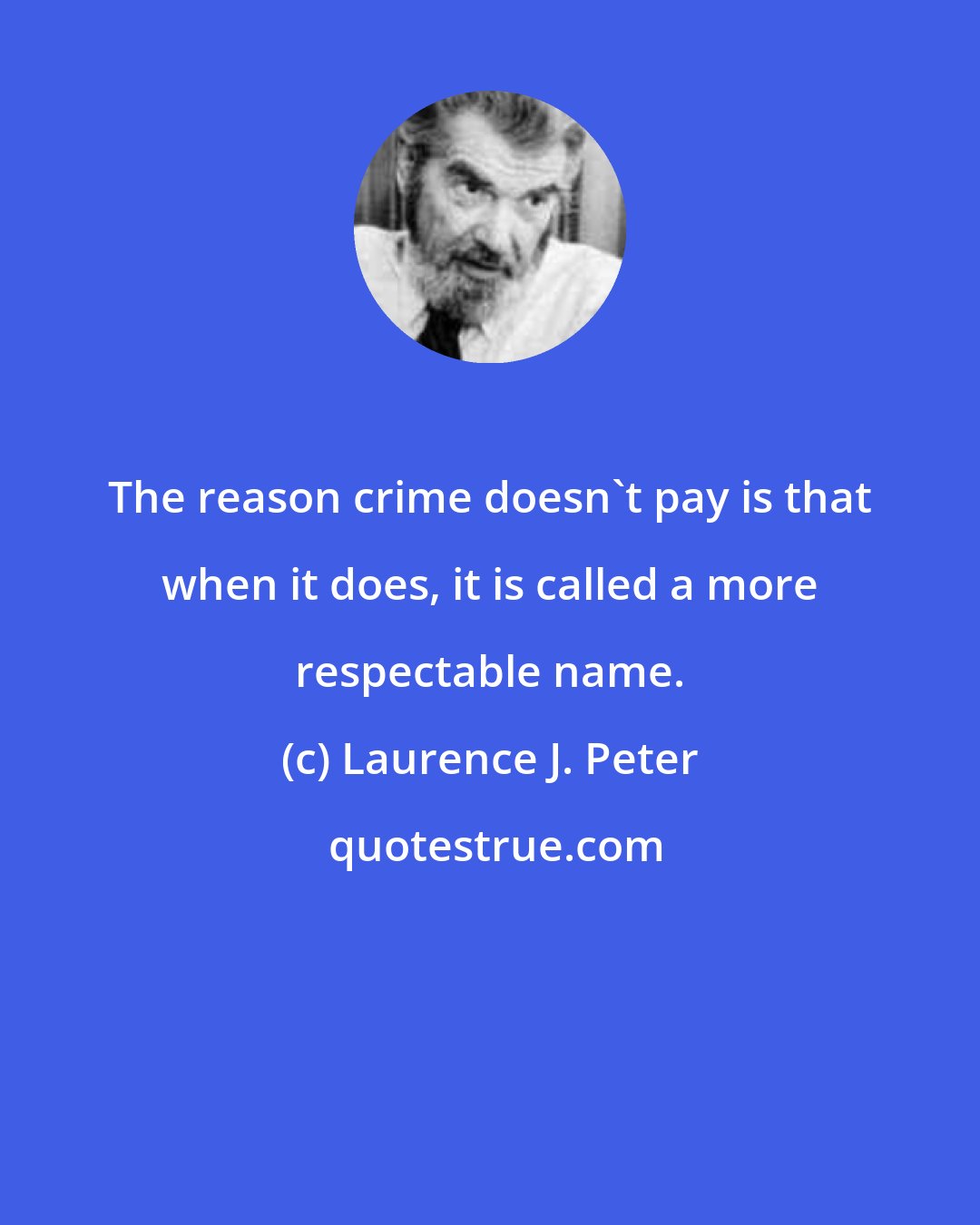 Laurence J. Peter: The reason crime doesn't pay is that when it does, it is called a more respectable name.