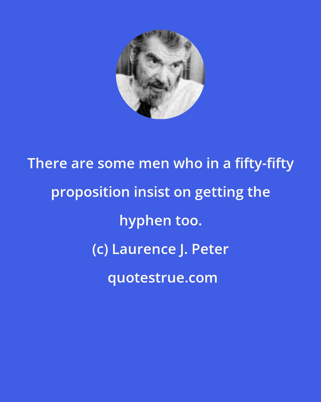 Laurence J. Peter: There are some men who in a fifty-fifty proposition insist on getting the hyphen too.