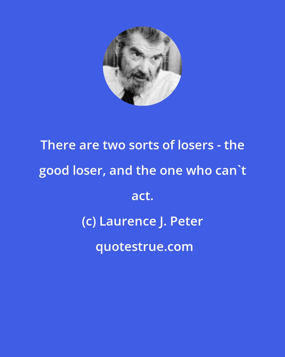 Laurence J. Peter: There are two sorts of losers - the good loser, and the one who can't act.