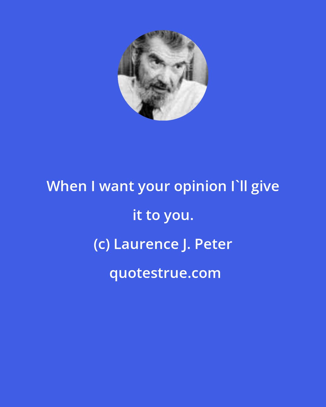 Laurence J. Peter: When I want your opinion I'll give it to you.