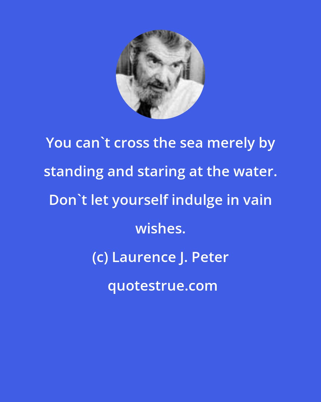 Laurence J. Peter: You can't cross the sea merely by standing and staring at the water. Don't let yourself indulge in vain wishes.