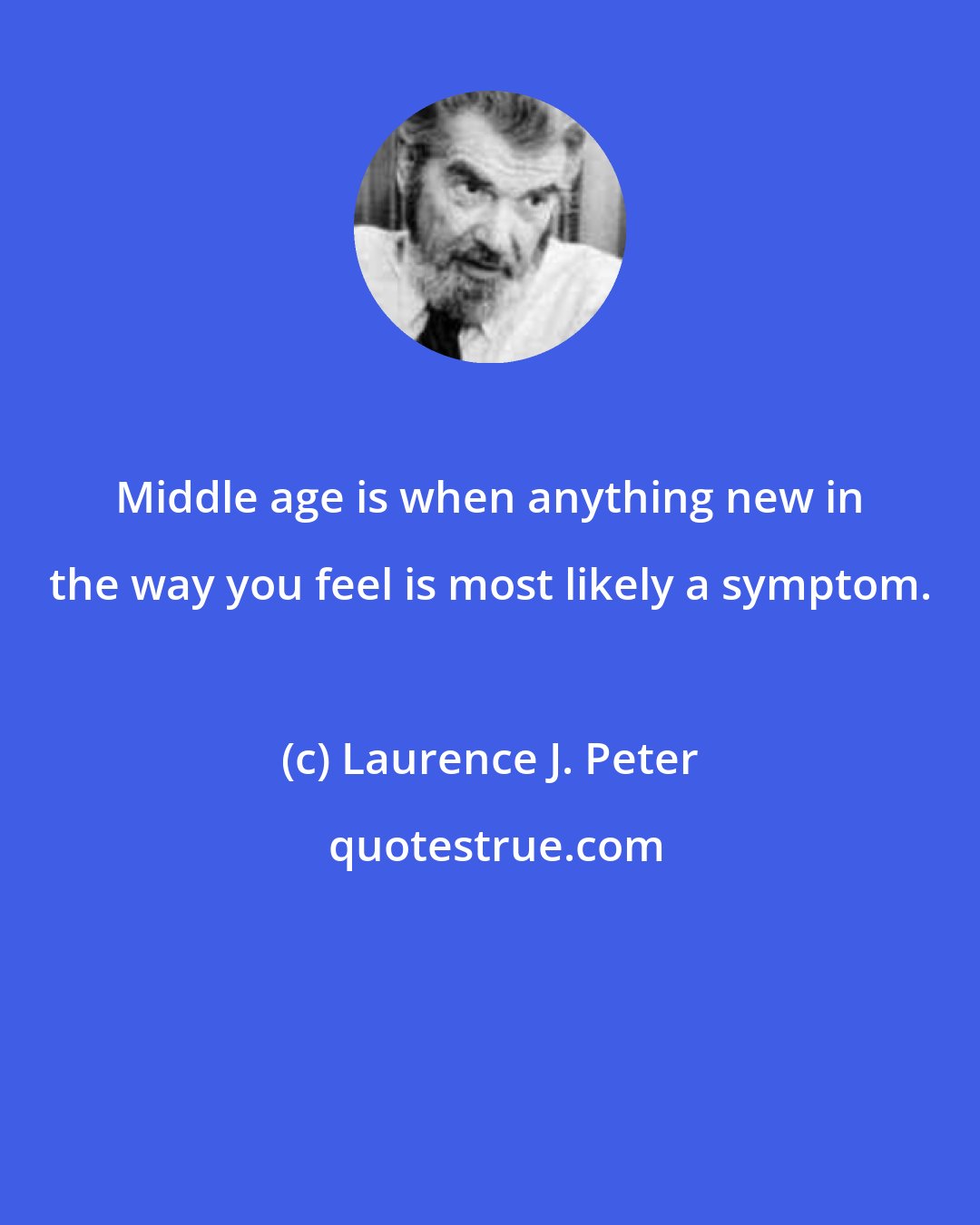 Laurence J. Peter: Middle age is when anything new in the way you feel is most likely a symptom.