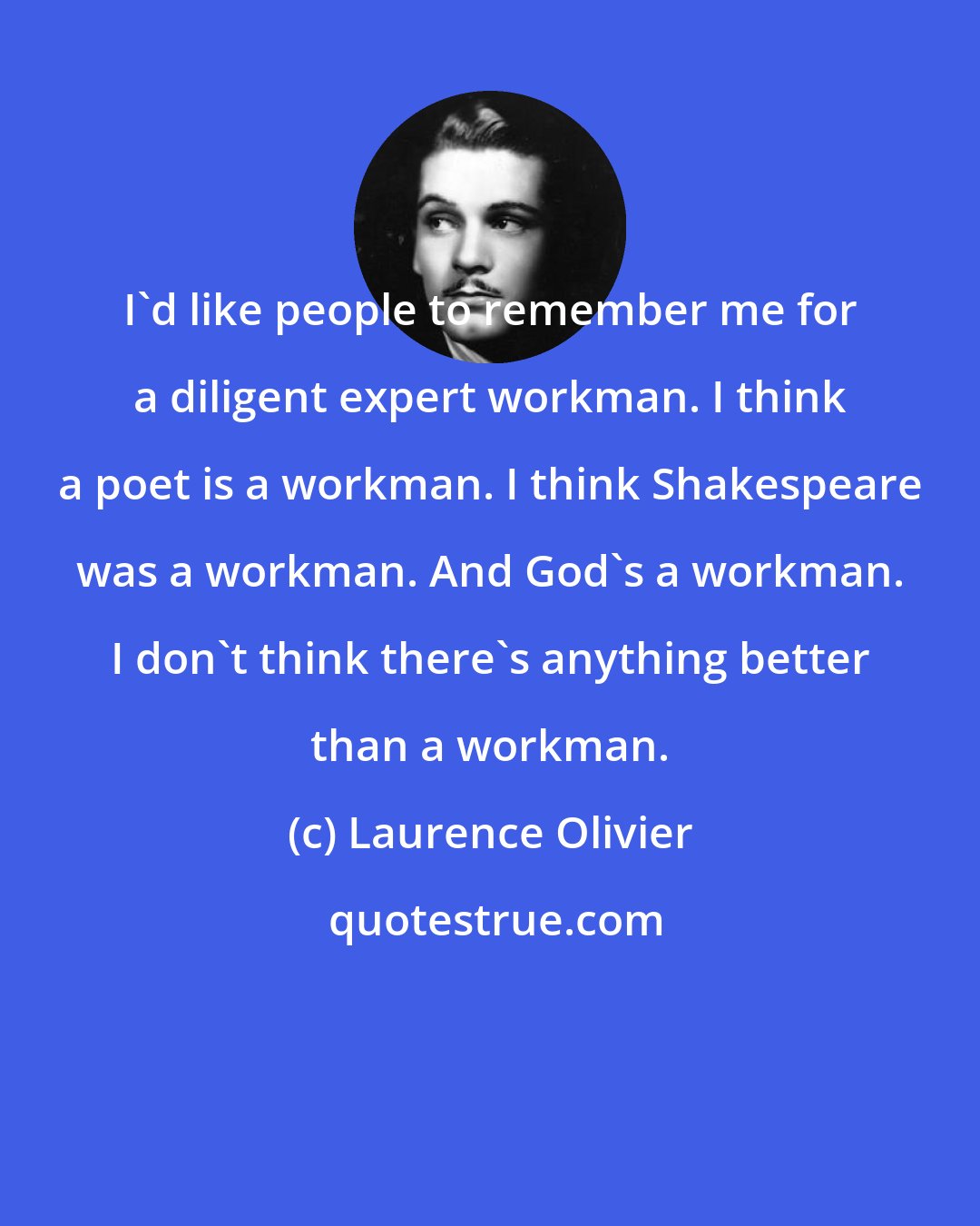 Laurence Olivier: I'd like people to remember me for a diligent expert workman. I think a poet is a workman. I think Shakespeare was a workman. And God's a workman. I don't think there's anything better than a workman.