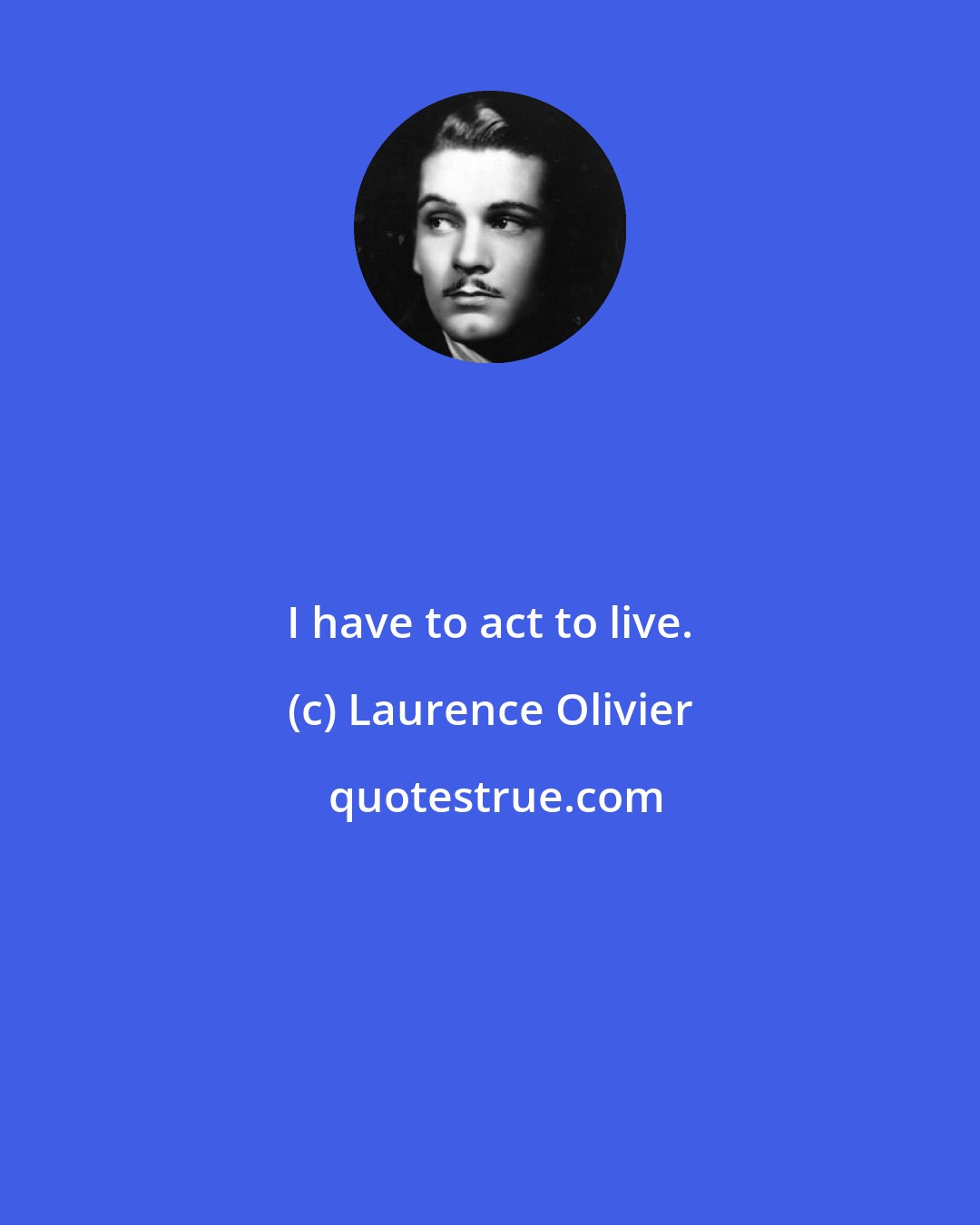 Laurence Olivier: I have to act to live.