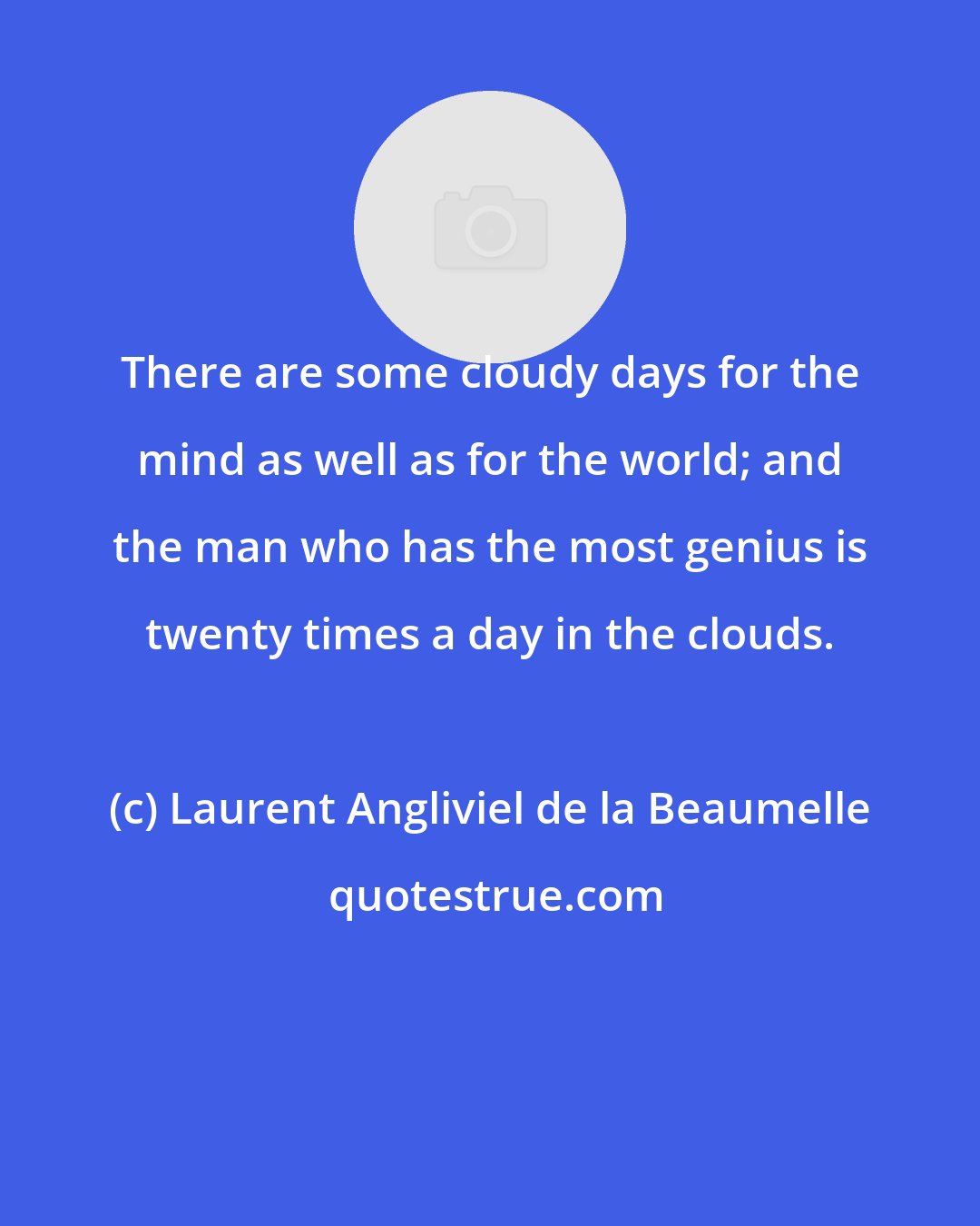 Laurent Angliviel de la Beaumelle: There are some cloudy days for the mind as well as for the world; and the man who has the most genius is twenty times a day in the clouds.