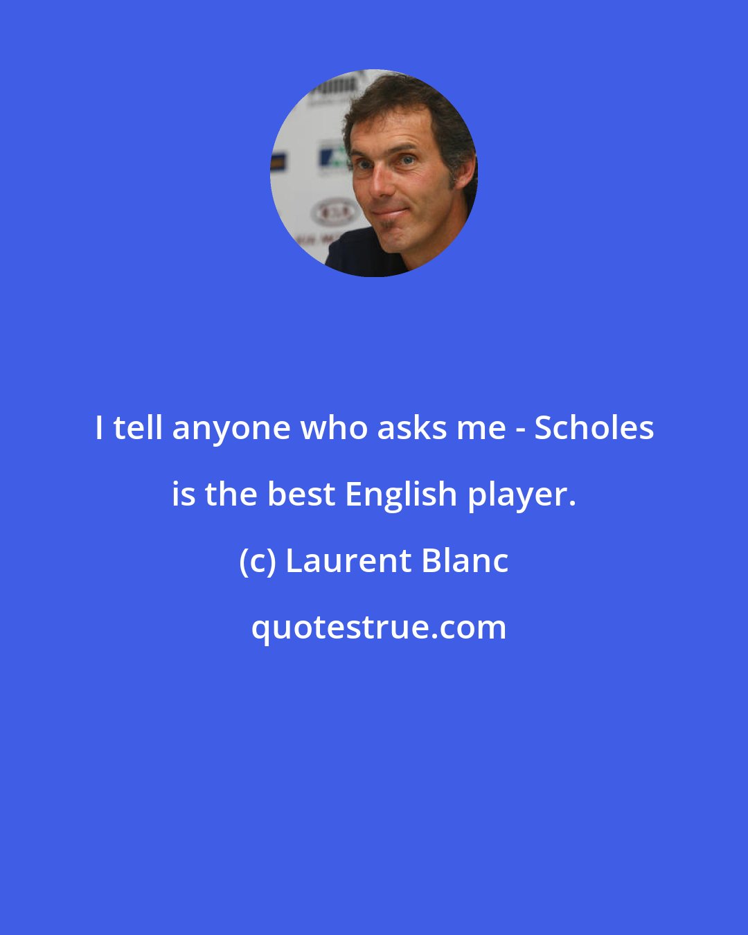 Laurent Blanc: I tell anyone who asks me - Scholes is the best English player.
