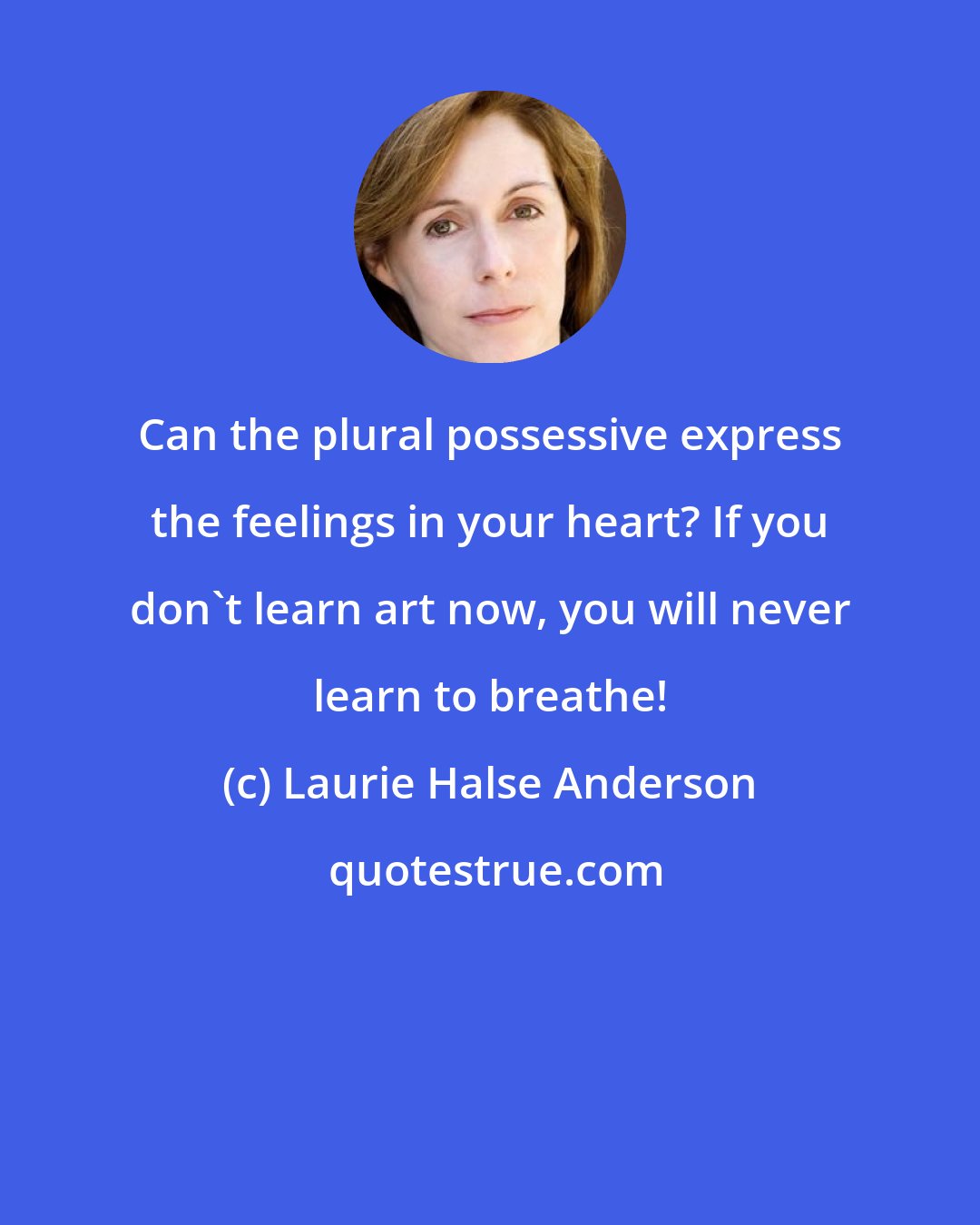 Laurie Halse Anderson: Can the plural possessive express the feelings in your heart? If you don't learn art now, you will never learn to breathe!
