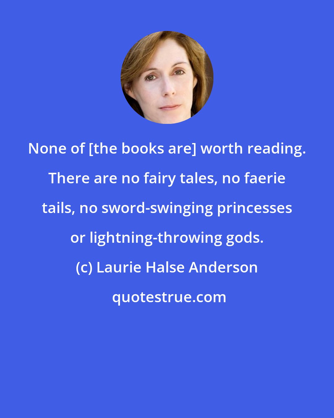 Laurie Halse Anderson: None of [the books are] worth reading. There are no fairy tales, no faerie tails, no sword-swinging princesses or lightning-throwing gods.