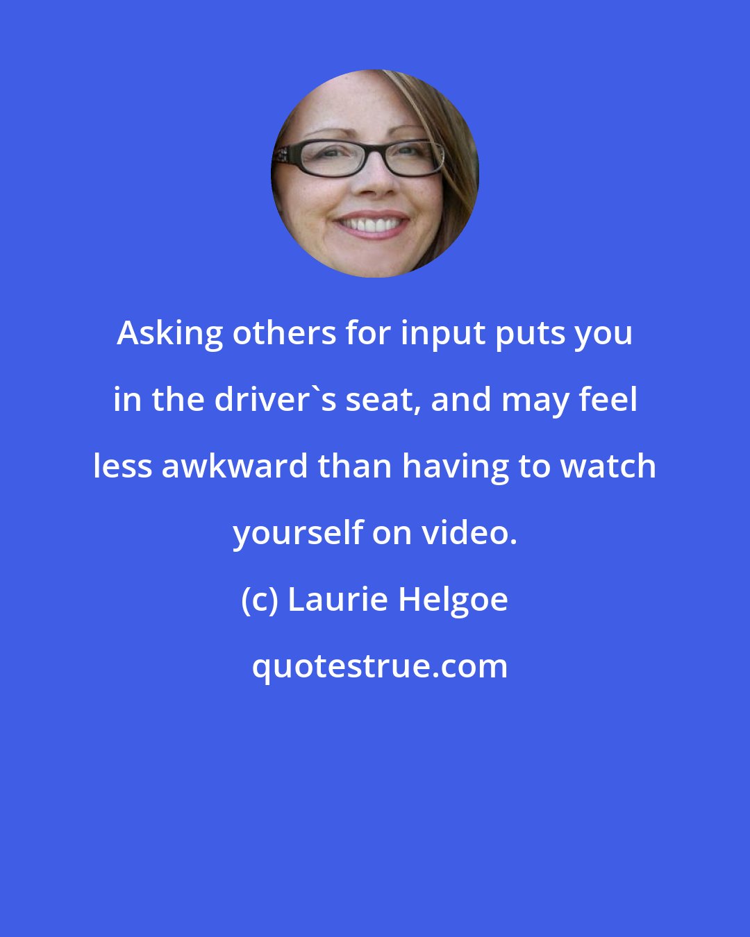 Laurie Helgoe: Asking others for input puts you in the driver's seat, and may feel less awkward than having to watch yourself on video.