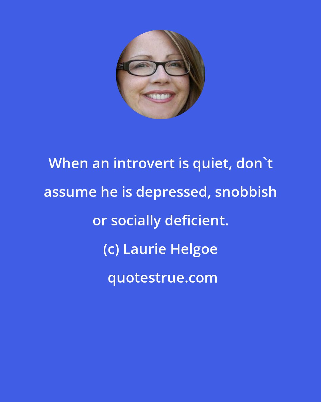 Laurie Helgoe: When an introvert is quiet, don't assume he is depressed, snobbish or socially deficient.