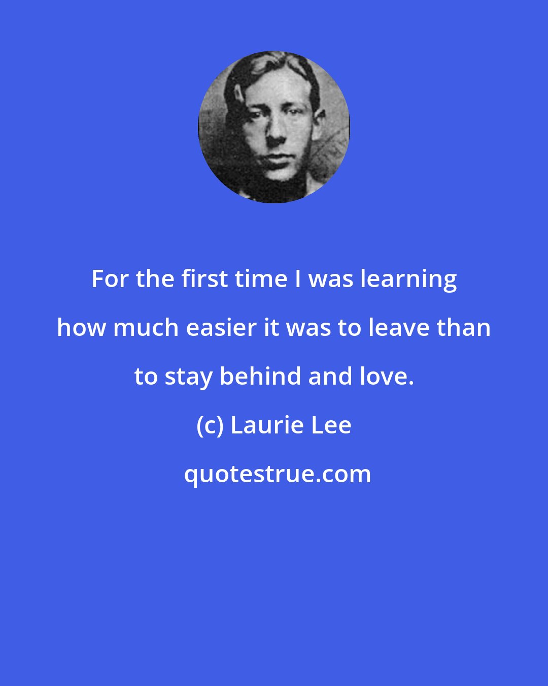 Laurie Lee: For the first time I was learning how much easier it was to leave than to stay behind and love.