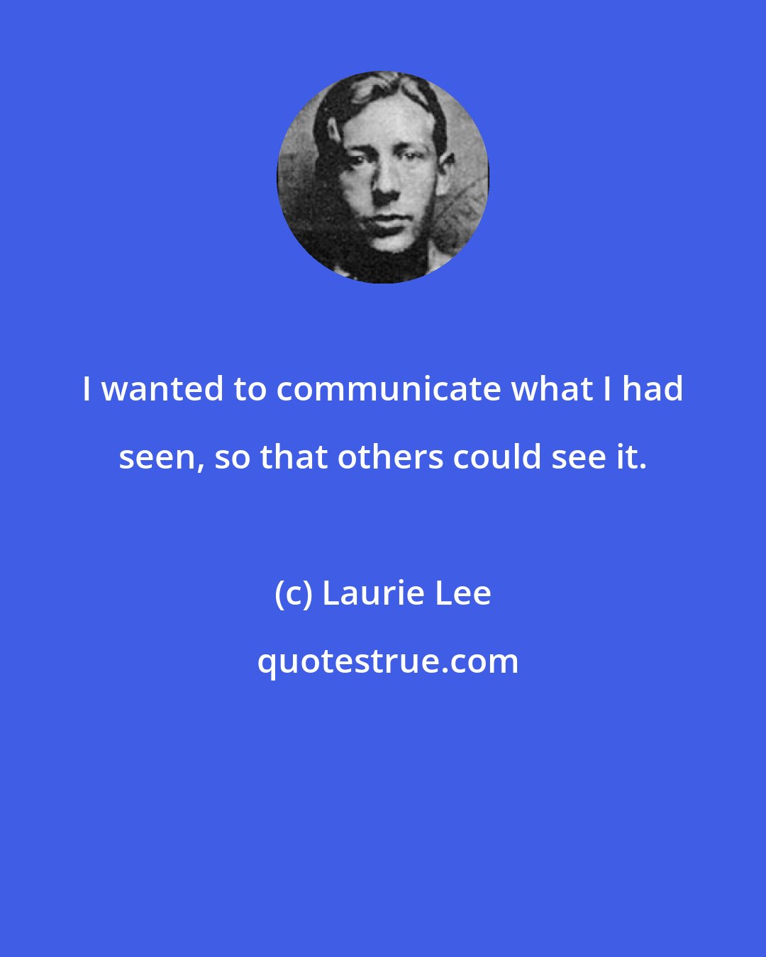 Laurie Lee: I wanted to communicate what I had seen, so that others could see it.