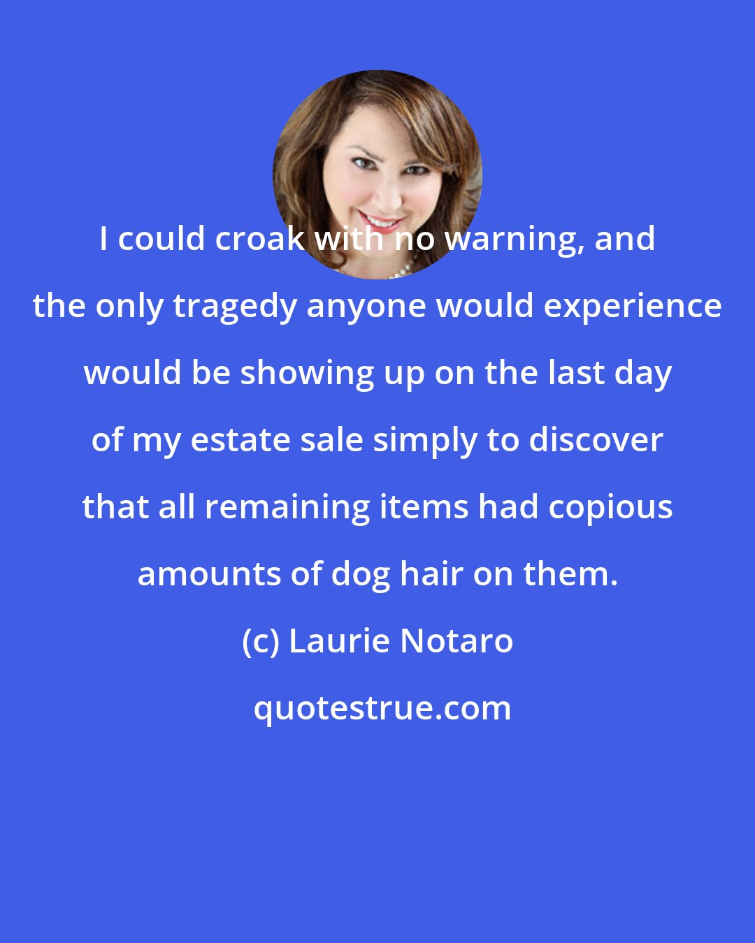 Laurie Notaro: I could croak with no warning, and the only tragedy anyone would experience would be showing up on the last day of my estate sale simply to discover that all remaining items had copious amounts of dog hair on them.