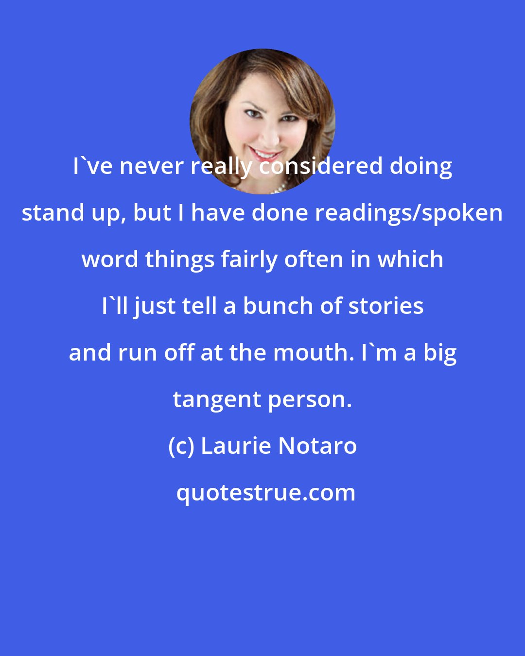 Laurie Notaro: I've never really considered doing stand up, but I have done readings/spoken word things fairly often in which I'll just tell a bunch of stories and run off at the mouth. I'm a big tangent person.