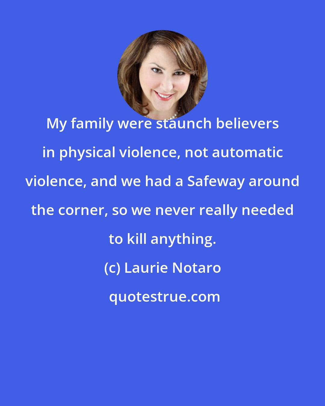 Laurie Notaro: My family were staunch believers in physical violence, not automatic violence, and we had a Safeway around the corner, so we never really needed to kill anything.